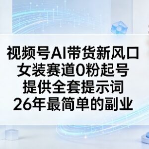 2026视频号AI女装带货0粉起号玩法 附全套提示词副业实操指南-雨叶虚拟资源网