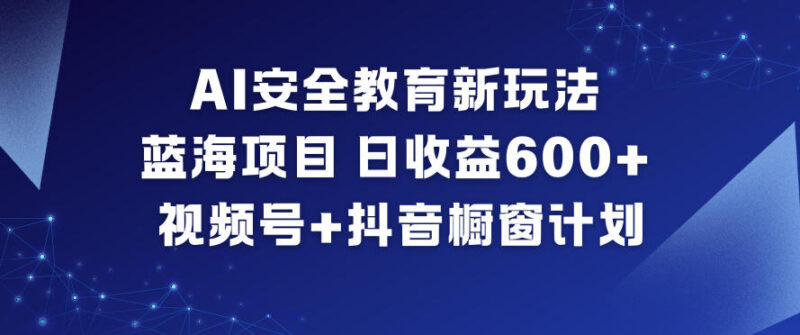 AI安全教育蓝海项目玩法 视频号加抖音橱窗日入600+操作教程
