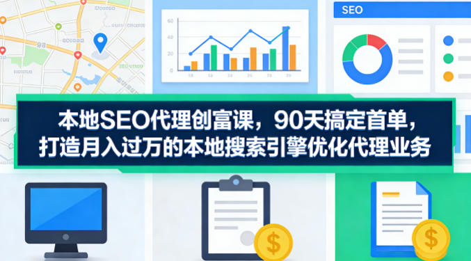 本地SEO代理创业实操课 90天拿首单打造月入过万稳定业务