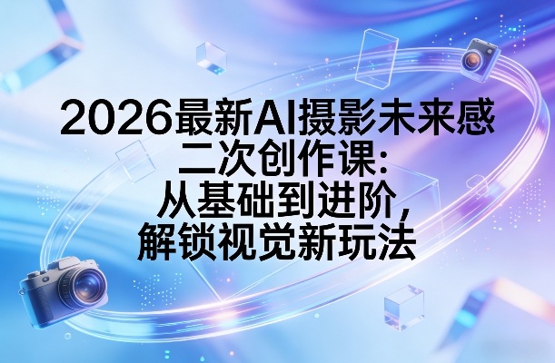2026最新AI摄影未来感二次创作课 零基础从入门到进阶实操教学