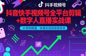 2026更新 抖音快手视频号剪辑+数字人直播实战变现教程-雨叶虚拟资源网