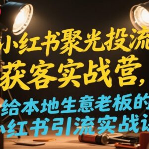 小红书聚光投流获客实战营 本地商家引流到店全流程实操课-雨叶虚拟资源网