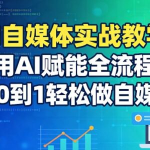AI自媒体全流程实战教程 从0到1掌握AI赋能内容创作技巧-雨叶虚拟资源网