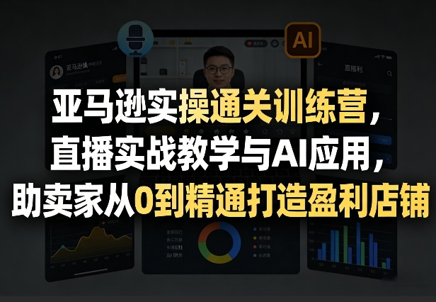 亚马逊实操运营全链路课程 AI+直播教学 从0打造盈利店铺
