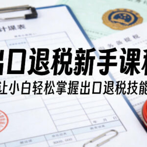 出口退税新手系统课程 零基础小白轻松掌握全流程退税实操技能-雨叶虚拟资源网