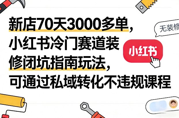 小红书冷门装修避坑赛道70天出3000单 合规运营及私域转化玩法