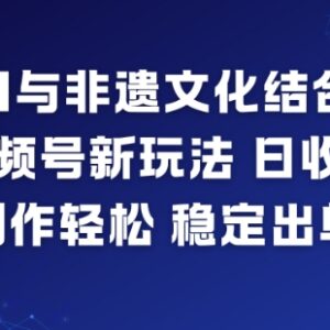 AI与非遗文化结合打造视频号新玩法 零基础易上手收益稳定出单快-雨叶虚拟资源网