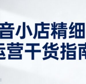 新版抖音小店精细化运营实操指南 商家系统提升店铺运营能力-雨叶虚拟资源网