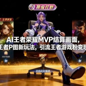 王者荣耀AI生成MVP结算画面P图新玩法 可引流游戏粉变现-雨叶虚拟资源网
