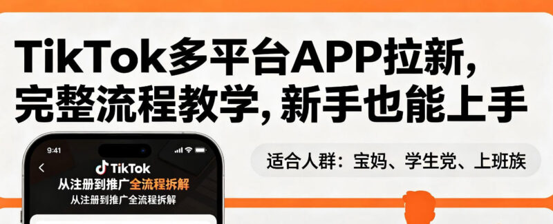 TikTok多平台APP拉新完整流程教学 新手可上手出海赚美金实操指南