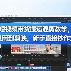 剪映短视频带货搬运混剪教学 零基础新手可直接实操套用-雨叶虚拟资源网