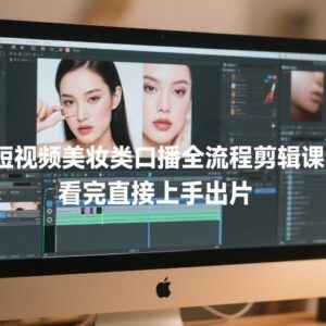 短视频美妆口播全流程剪辑教程 零基础看完可直接上手出片-雨叶虚拟资源网