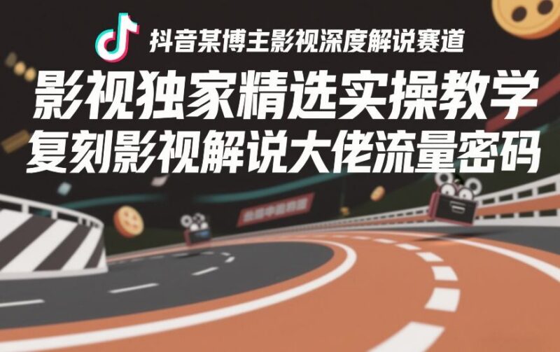 抖音影视深度解说赛道实操教程 复刻头部博主爆款流量密码