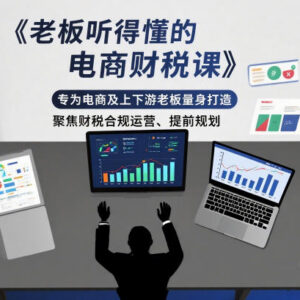 电商及上下游老板专属财税课程 聚焦合规运营与提前规划-雨叶虚拟资源网