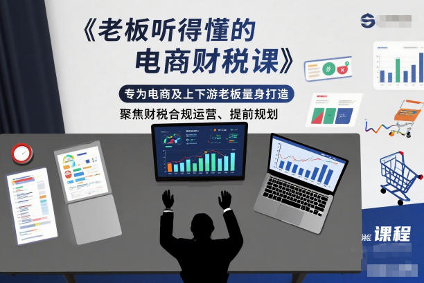 电商及上下游老板专属财税课程 聚焦合规运营与提前规划