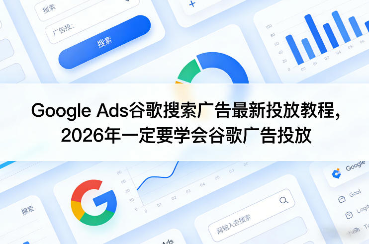 2026年Google Ads谷歌搜索广告投放教程 全流程实操教学指南