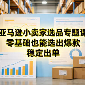 亚马逊小卖家选品专题课 零基础学科学选品打造爆款稳定出单-雨叶虚拟资源网