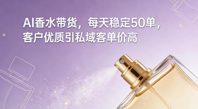 AI香水带货玩法详解 无需囤货稳定出单 引流私域可提升客单价