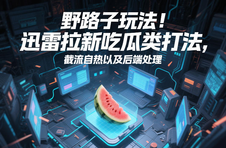 迅雷拉新吃瓜类打法操作指南 截流玩法及后端处理流程详解