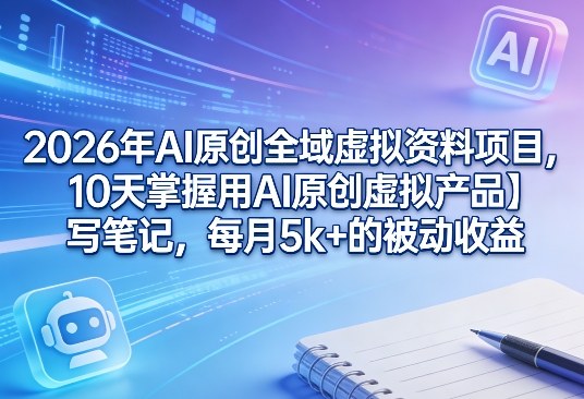 2026年AI原创全域虚拟资料项目实操 10天掌握副业获客变现全流程