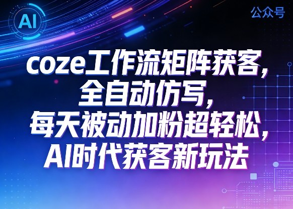 AI时代公众号Coze工作流矩阵获客教程 全自动仿写轻松被动加粉