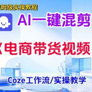 零基础学AI电商带货混剪短视频生成 智能体搭建实操教学课-雨叶虚拟资源网