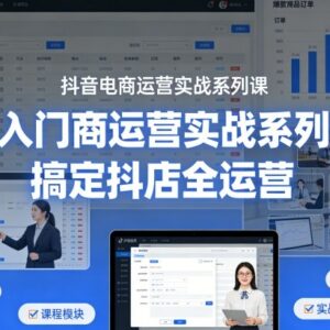 抖音电商运营实战系列教程 从入门到精通搞定抖店全流程运营-雨叶虚拟资源网
