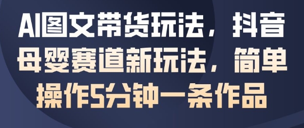 抖音母婴赛道AI图文带货玩法 5分钟产出作品实操指南