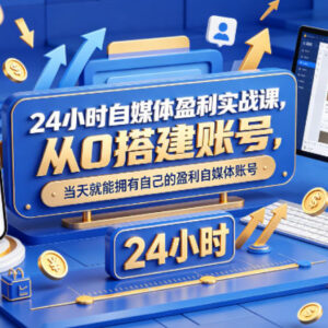 24小时自媒体盈利实战课 零基础从0搭建可快速变现账号-雨叶虚拟资源网