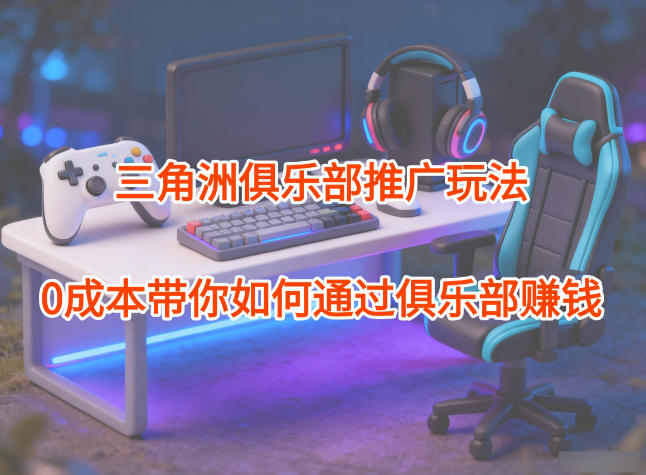 三角洲俱乐部推广玩法拆解 0成本可操作的游戏类赚钱项目攻略