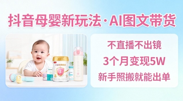 抖音母婴赛道AI图文带货玩法 无需直播新手照搬即可出单