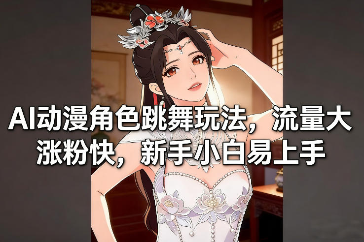 AI动漫角色跳舞玩法实操教程 新手易上手涨粉引流效果佳