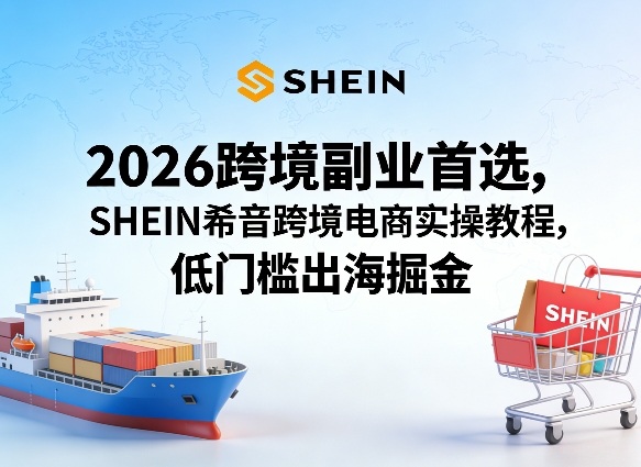 2026年SHEIN希音跨境电商实操教程 低门槛副业出海指南