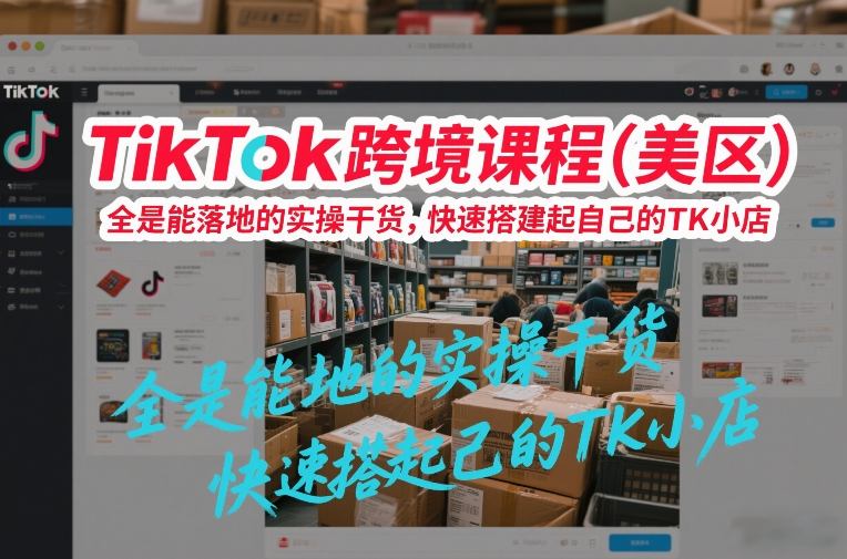 美区TikTok跨境电商实操课程 从0到1快速搭建专属TK小店