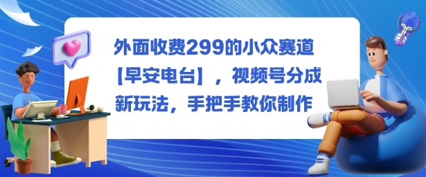 价值299元早安电台小众赛道 视频号分成新玩法手把手教学