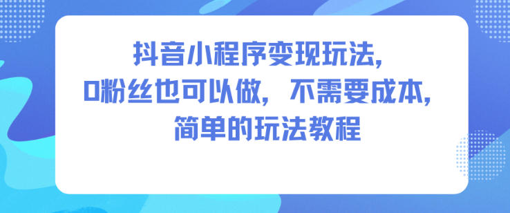 0粉丝零成本抖音小程序变现教程 多平台通用实操玩法详解