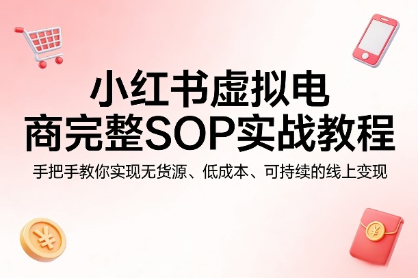 小红书虚拟电商完整SOP实战教程 零基础无货源低成本变现指南