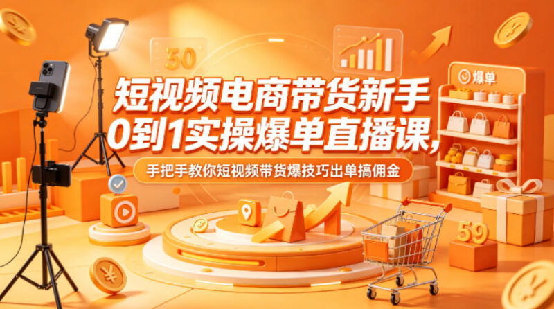 短视频电商带货新手0到1实操课 手把手教你爆单赚佣金技巧