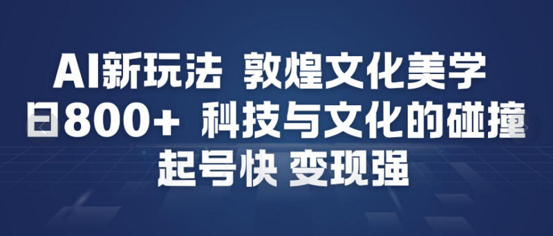 AI打造敦煌美学内容新玩法 制作简单起号快受众广变现能力强