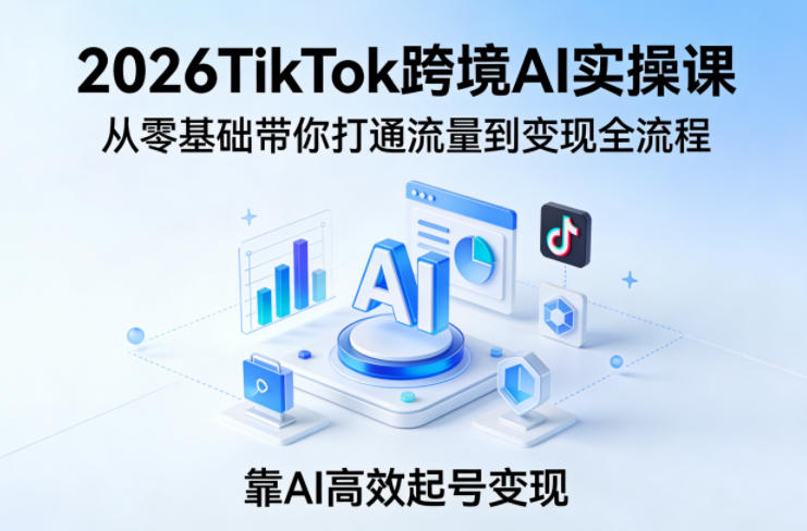 2026TikTok跨境AI实操课 零基础打通起号到变现全流程