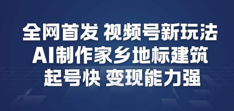 视频号AI制作家乡地标建筑玩法 快速起号高变现实操教程