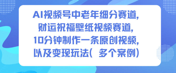 AI视频号中老年财运祝福壁纸赛道 制作方法与变现玩法全解析