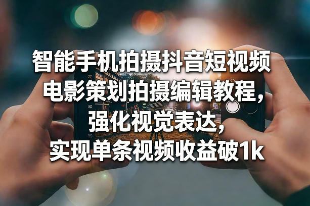 智能手机拍摄电影感抖音短视频教程 掌握技巧实现单条收益破千
