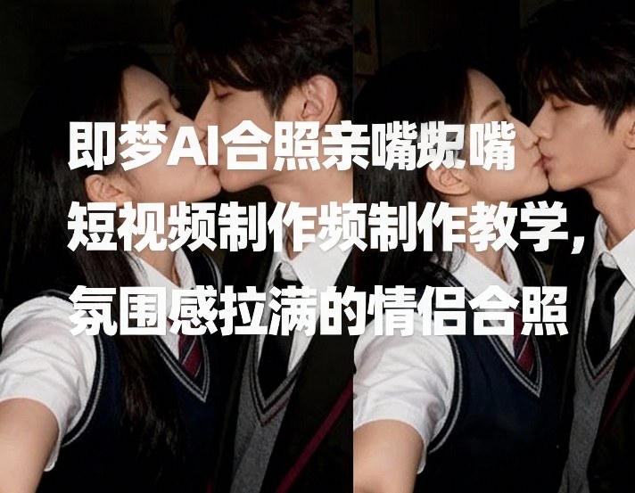即梦AI情侣氛围感亲嘴合照短视频制作 详细操作教学