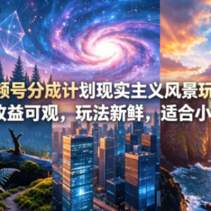 视频号分成计划现实主义风景玩法 门槛低收益可观适合小白操作-雨叶虚拟资源网