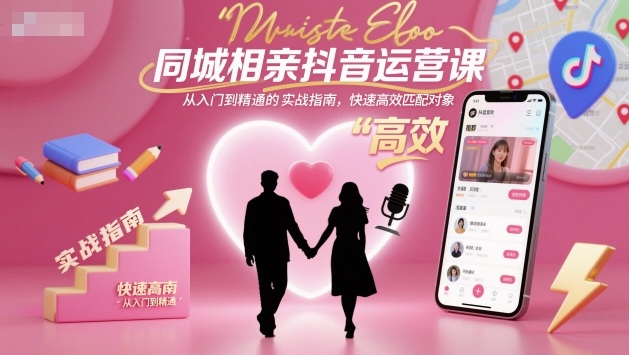 同城相亲抖音号运营实战教程 从起号获客到变现全流程指南