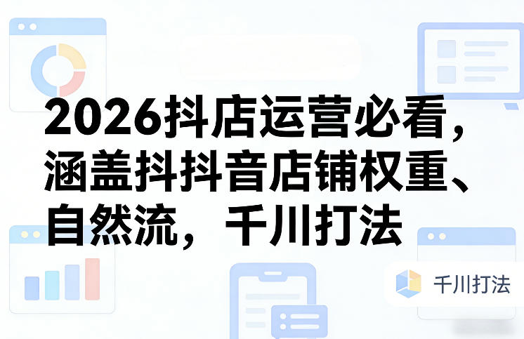 2026抖店运营全指南 涵盖权重提升自然流获取千川投放打法