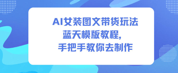 AI女装图文带货蓝天模板教程 零基础新手手把手实操教学