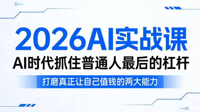 2026AI实战课内容详解 普通人学AI技能打造获客变现核心能力