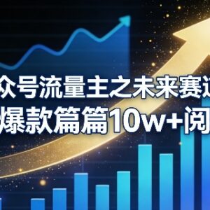公众号流量主未来赛道运营技巧 普通人打造10W+爆文赚收益-雨叶虚拟资源网